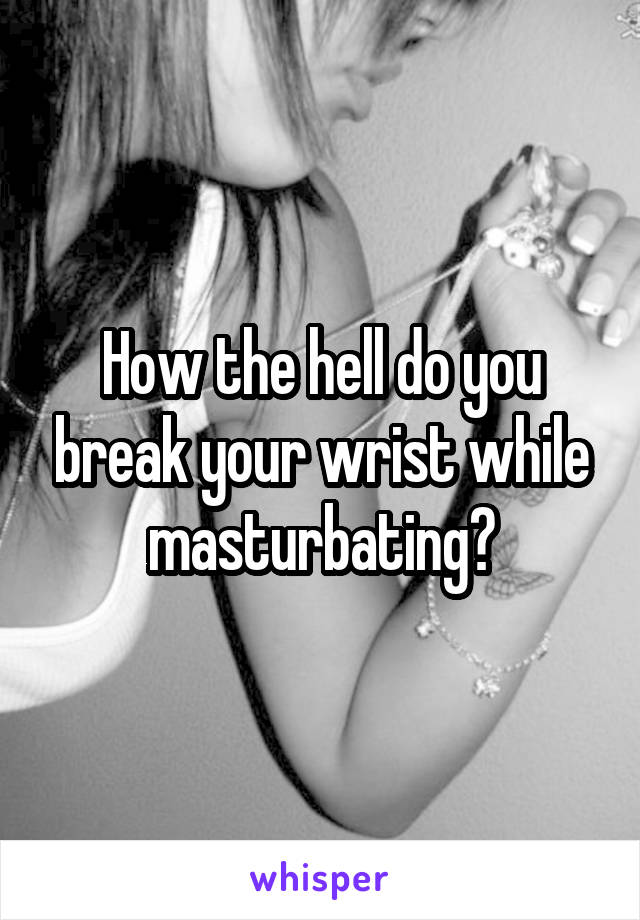 How the hell do you break your wrist while masturbating?