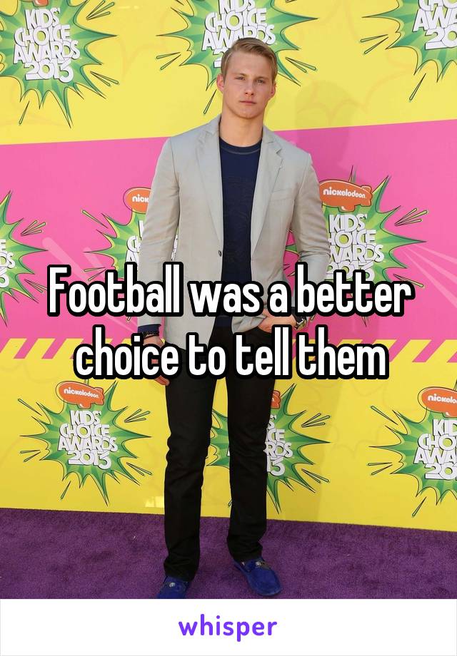 Football was a better choice to tell them