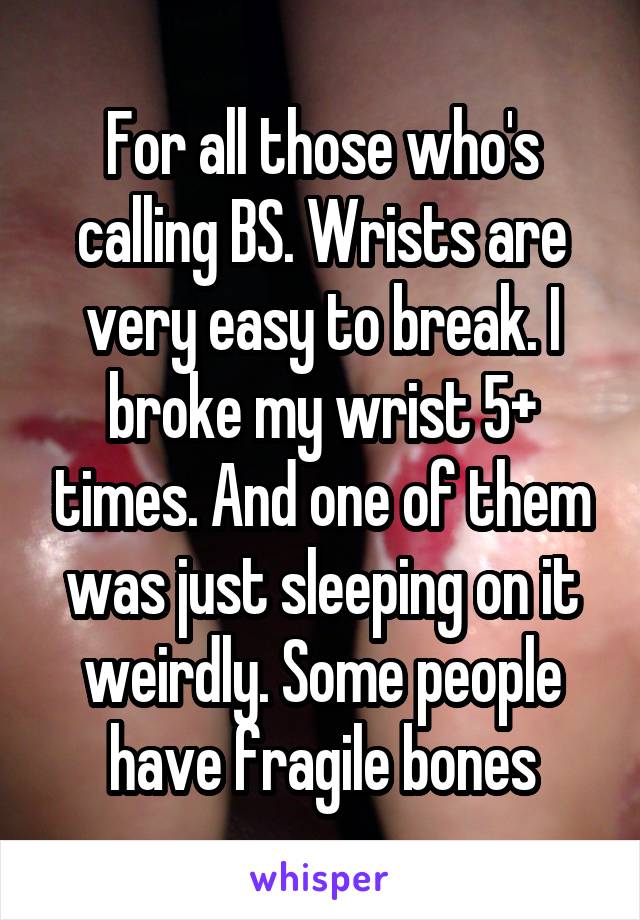 For all those who's calling BS. Wrists are very easy to break. I broke my wrist 5+ times. And one of them was just sleeping on it weirdly. Some people have fragile bones