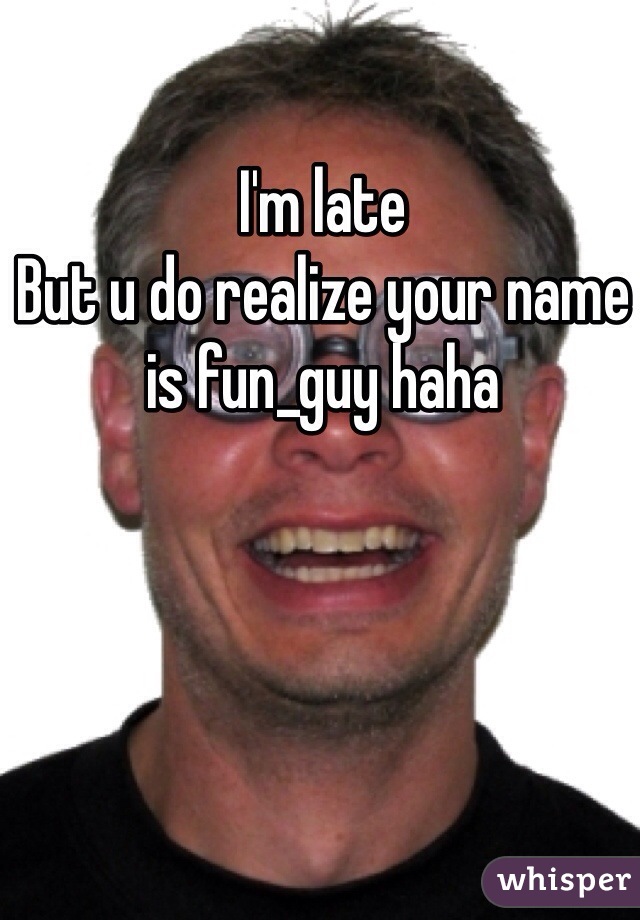 I'm late
But u do realize your name is fun_guy haha