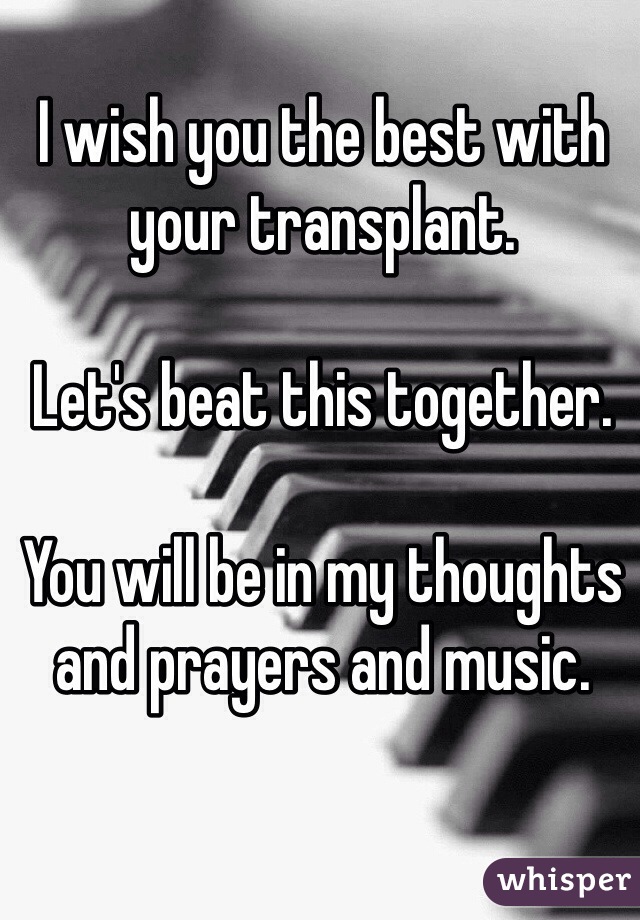 I wish you the best with your transplant. 

Let's beat this together. 

You will be in my thoughts and prayers and music. 