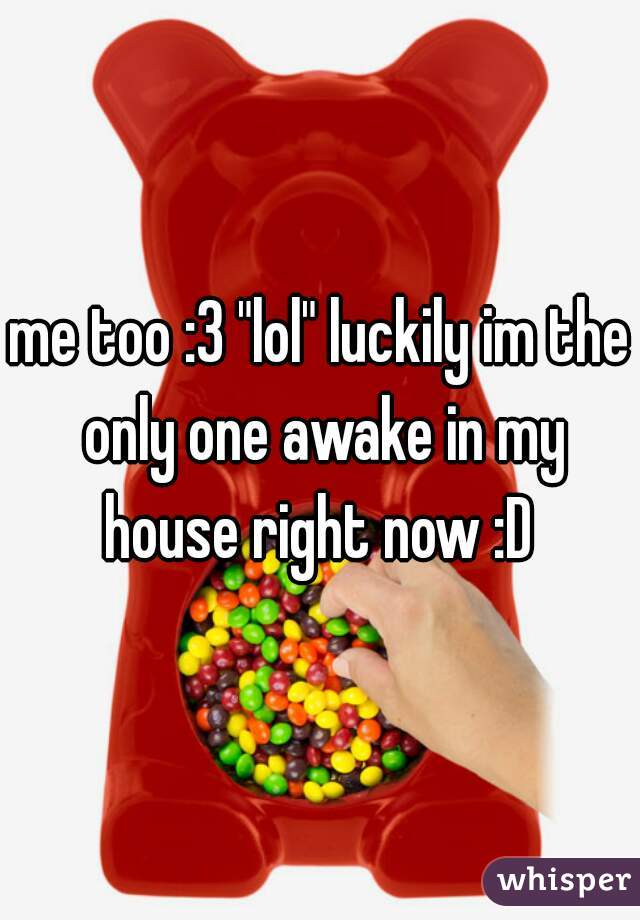 me too :3 "lol" luckily im the only one awake in my house right now :D 