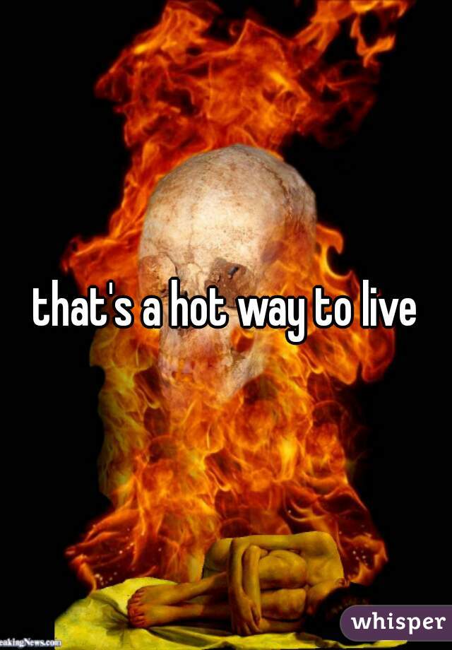 that's a hot way to live