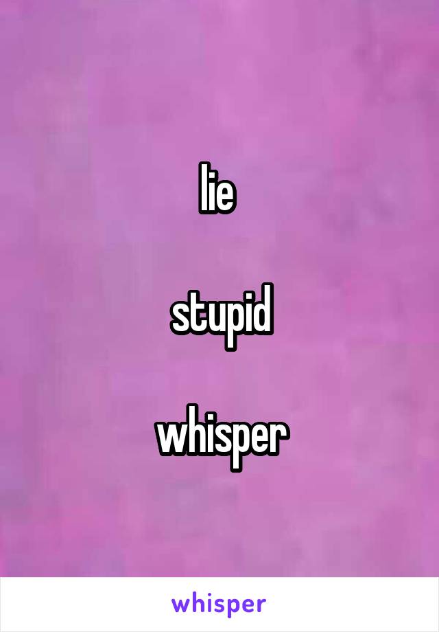 lie 

stupid

whisper