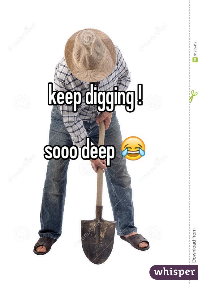 keep digging !

sooo deep 😂