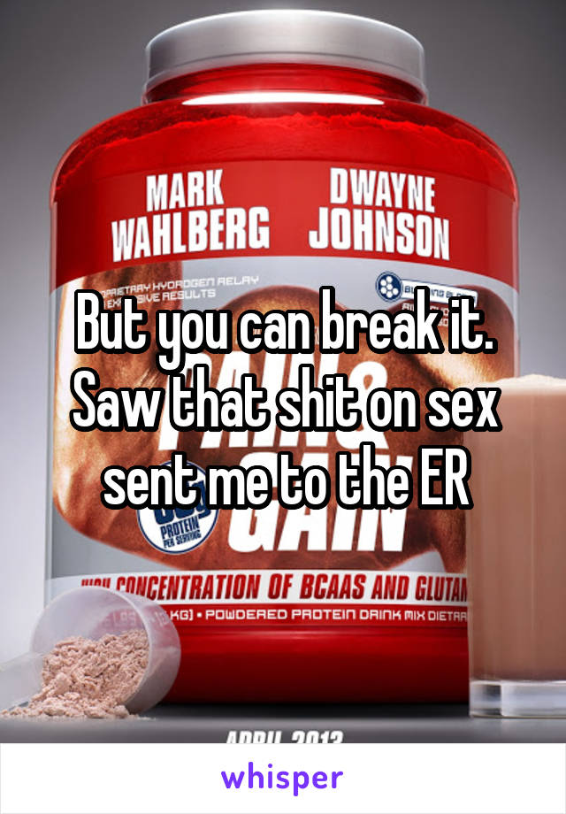 But you can break it. Saw that shit on sex sent me to the ER