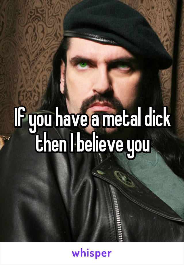 If you have a metal dick then I believe you