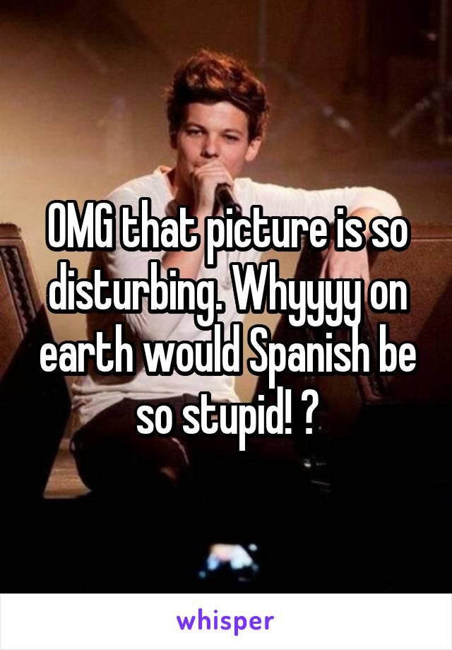 OMG that picture is so disturbing. Whyyyy on earth would Spanish be so stupid! 😒