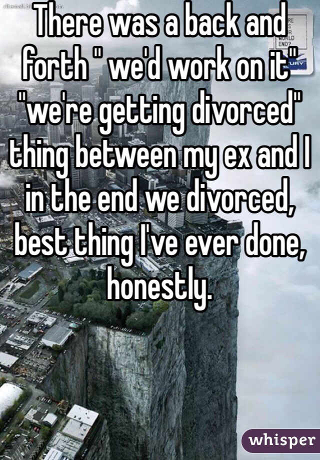 There was a back and forth " we'd work on it" "we're getting divorced" thing between my ex and I in the end we divorced, best thing I've ever done, honestly. 