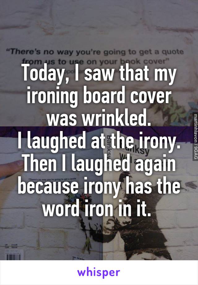 Today, I saw that my ironing board cover was wrinkled.
I laughed at the irony.
Then I laughed again because irony has the word iron in it. 