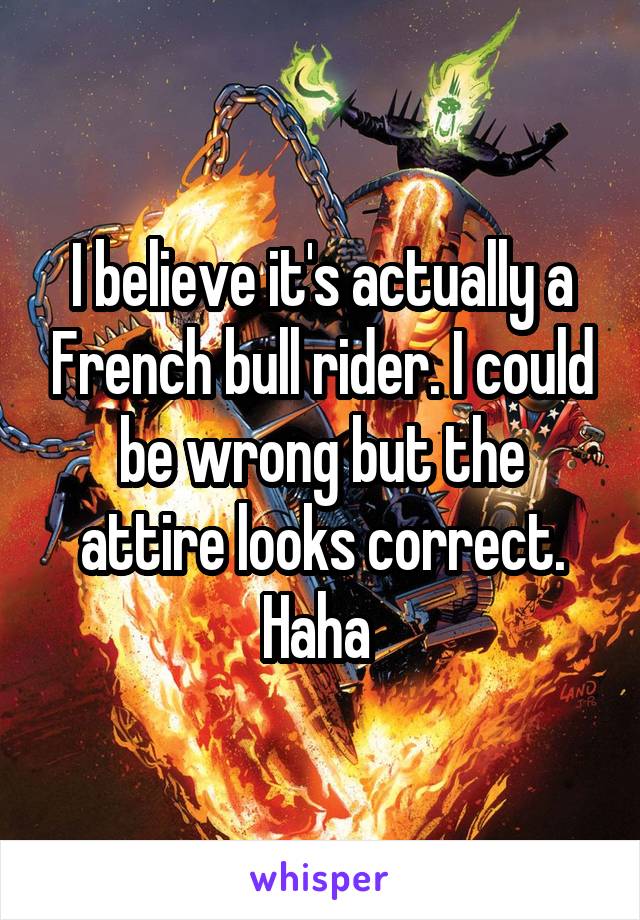 I believe it's actually a French bull rider. I could be wrong but the attire looks correct. Haha 