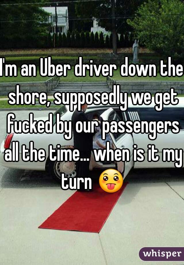 I'm an Uber driver down the shore, supposedly we get fucked by our passengers all the time... when is it my turn 😛 