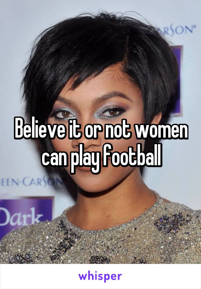 Believe it or not women can play football