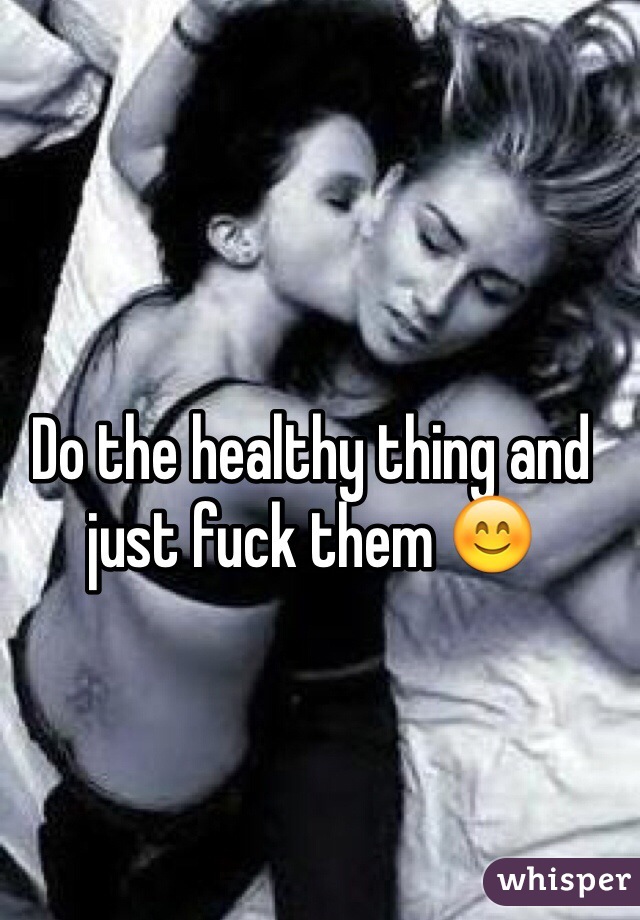 Do the healthy thing and just fuck them 😊