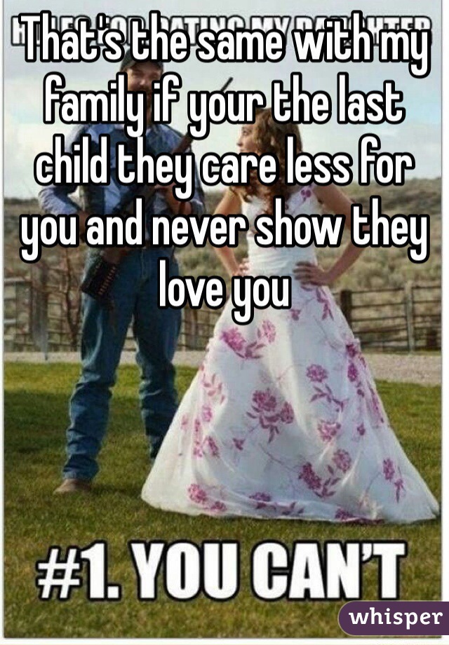 That's the same with my family if your the last child they care less for you and never show they love you  