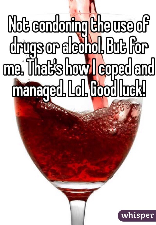 Not condoning the use of drugs or alcohol. But for me. That's how I coped and managed. Lol. Good luck!