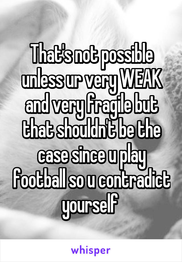 That's not possible unless ur very WEAK and very fragile but that shouldn't be the case since u play football so u contradict yourself 