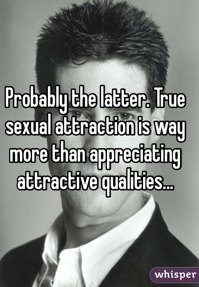 Probably the latter. True sexual attraction is way more than appreciating attractive qualities...