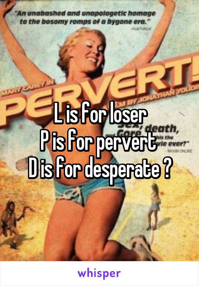 L is for loser
P is for pervert 
D is for desperate 👐