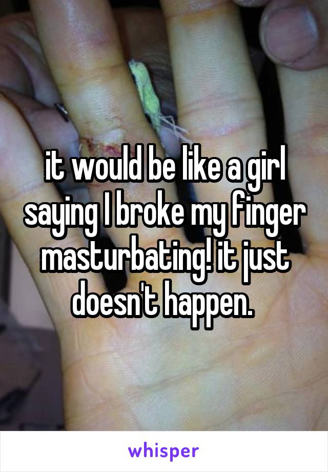 it would be like a girl saying I broke my finger masturbating! it just doesn't happen. 