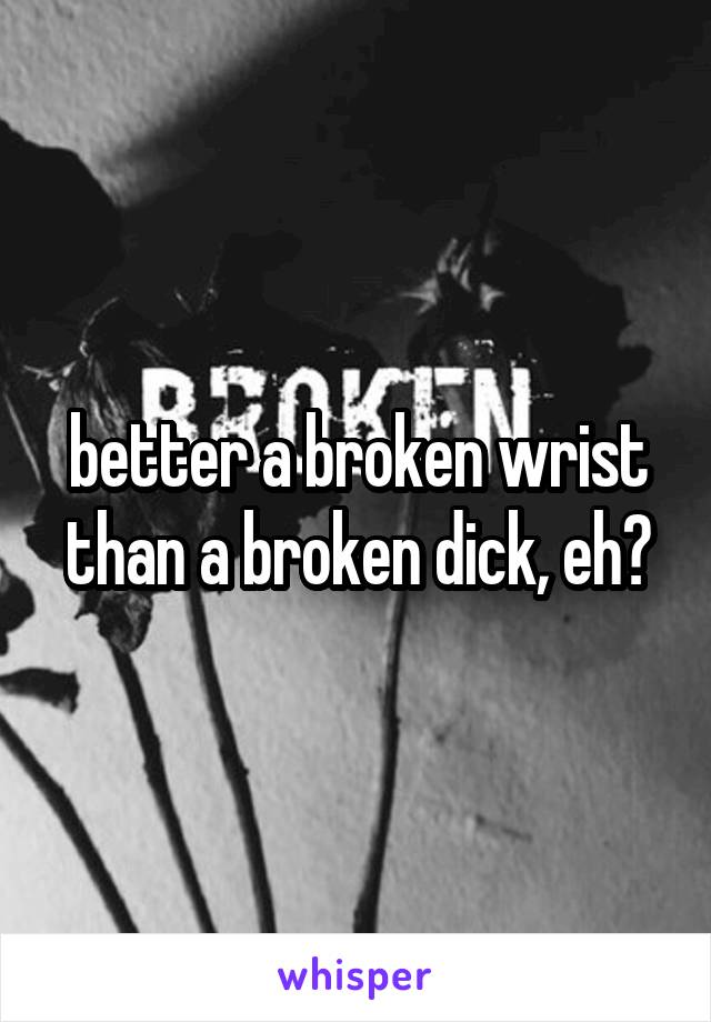 better a broken wrist than a broken dick, eh?