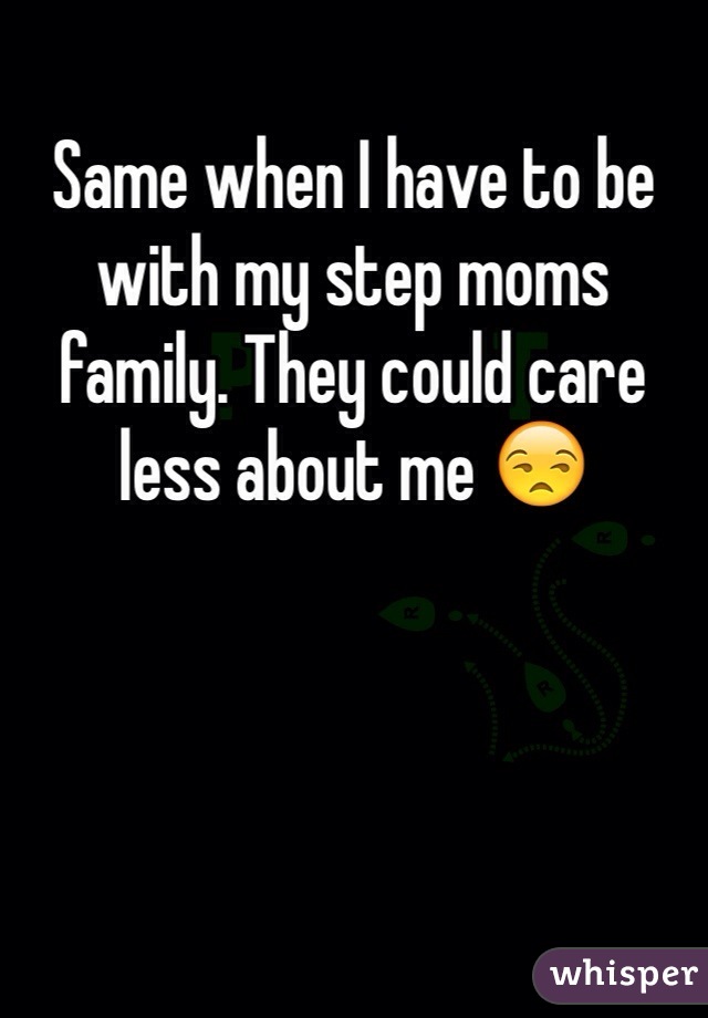 Same when I have to be with my step moms family. They could care less about me 😒