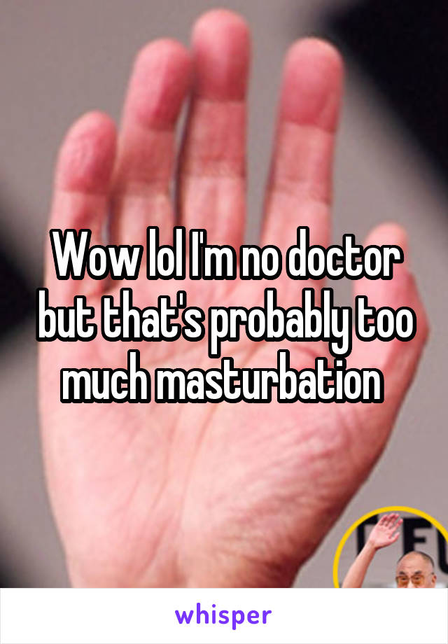Wow lol I'm no doctor but that's probably too much masturbation 
