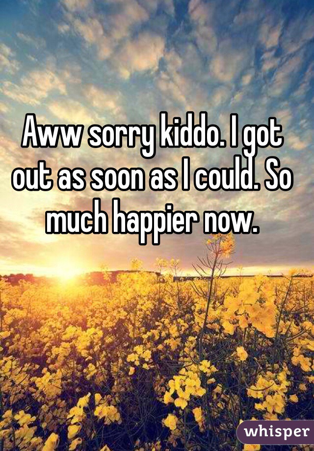 Aww sorry kiddo. I got out as soon as I could. So much happier now.