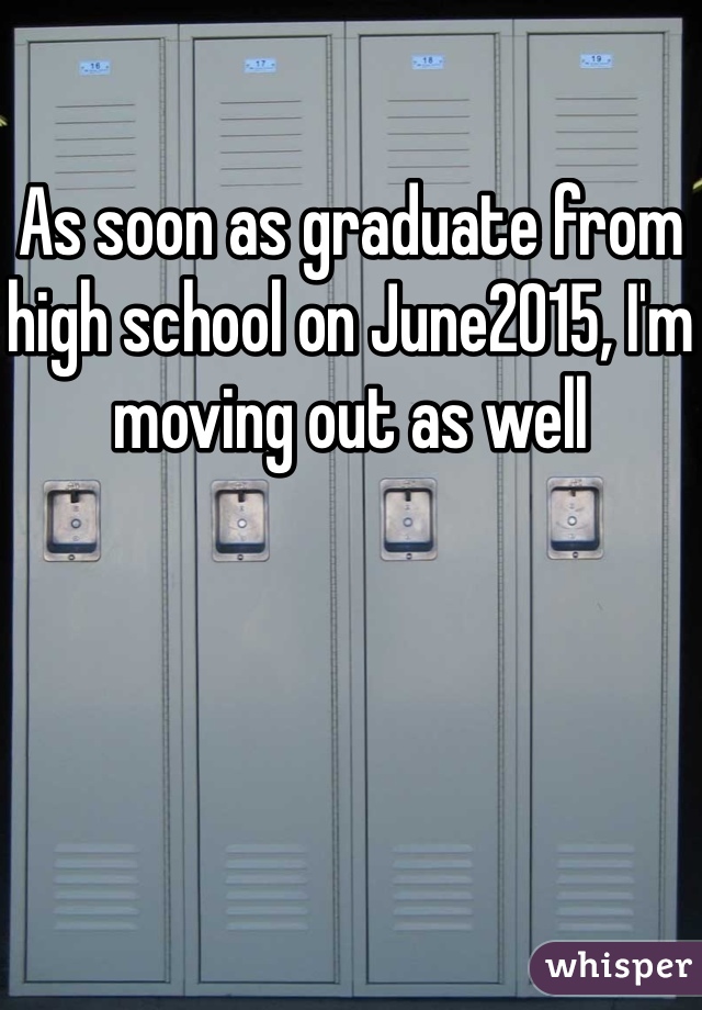 As soon as graduate from high school on June2015, I'm moving out as well 