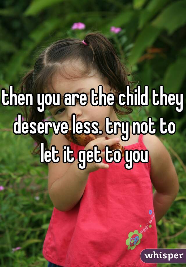 then you are the child they deserve less. try not to let it get to you