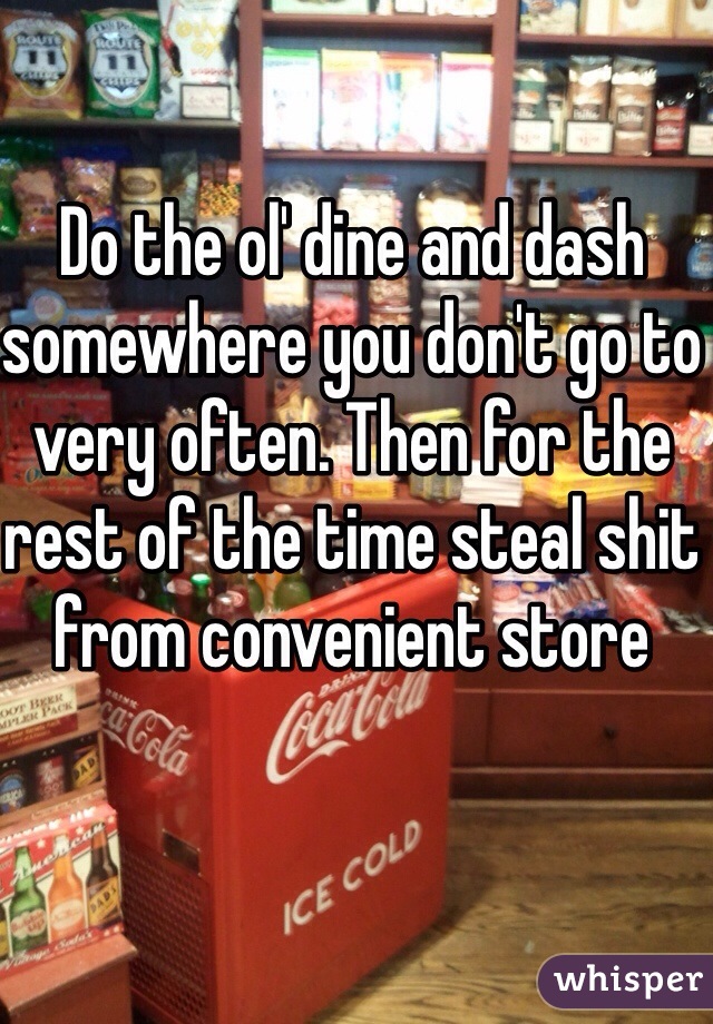 Do the ol' dine and dash somewhere you don't go to very often. Then for the rest of the time steal shit from convenient store 
