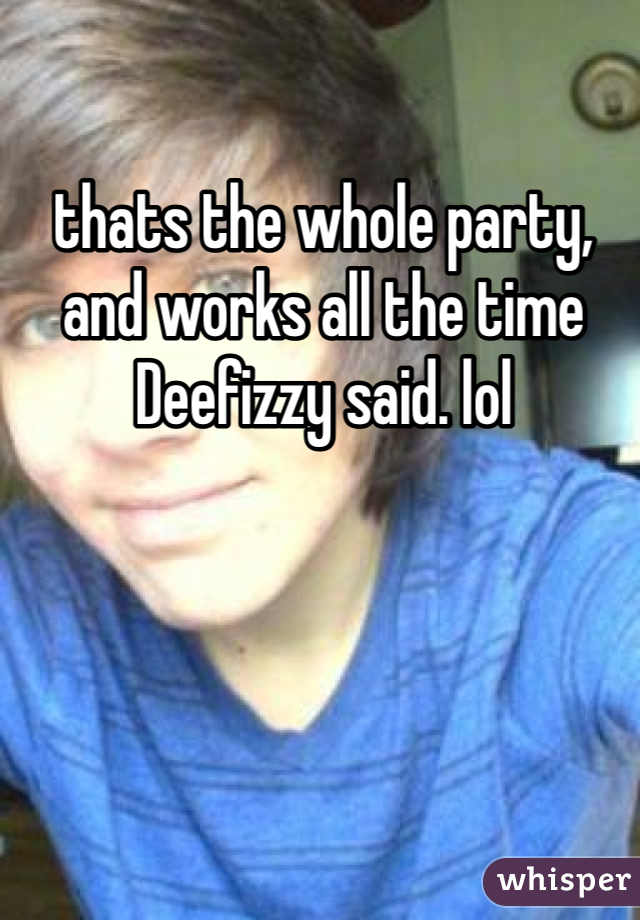 thats the whole party, and works all the time Deefizzy said. lol