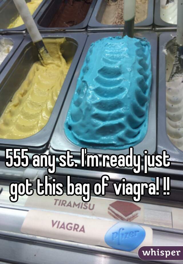 555 any st. I'm ready just got this bag of viagra! !!