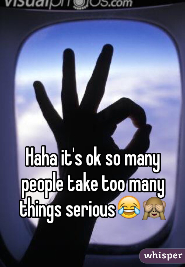 Haha it's ok so many people take too many things serious😂🙈