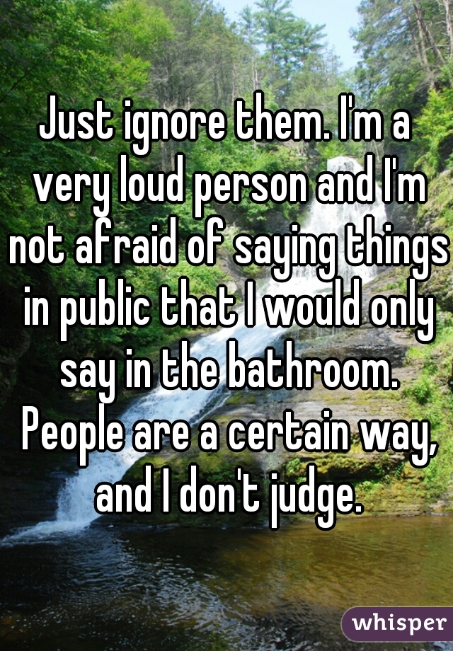Just ignore them. I'm a very loud person and I'm not afraid of saying things in public that I would only say in the bathroom. People are a certain way, and I don't judge.