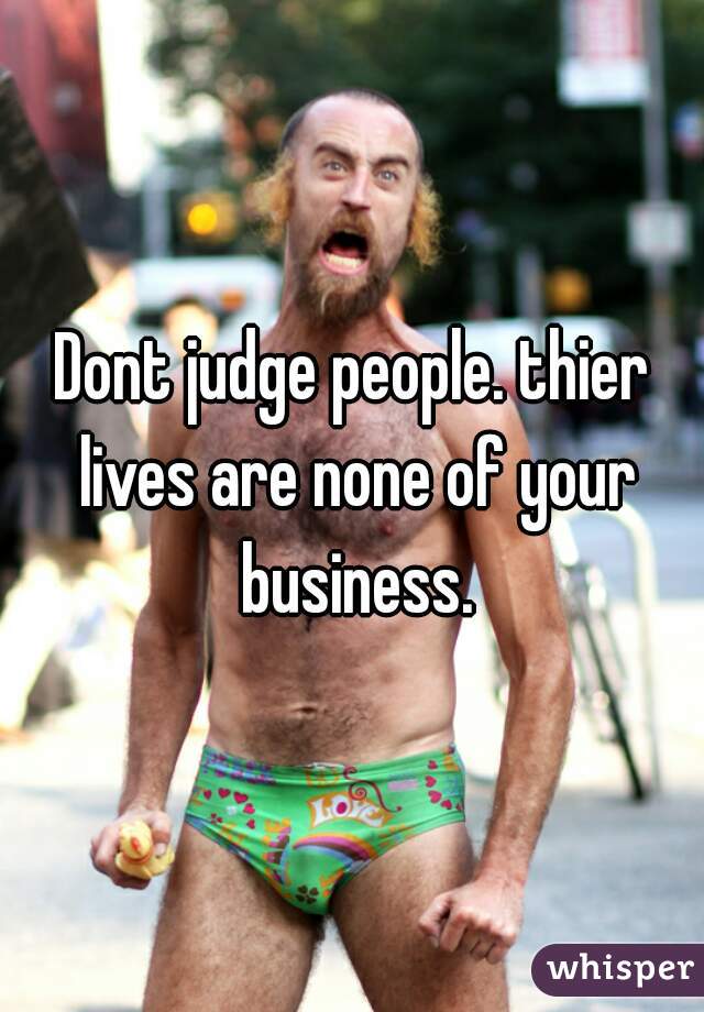 Dont judge people. thier lives are none of your business.