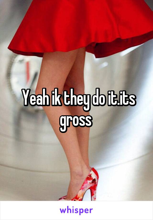  Yeah ik they do it.its gross 