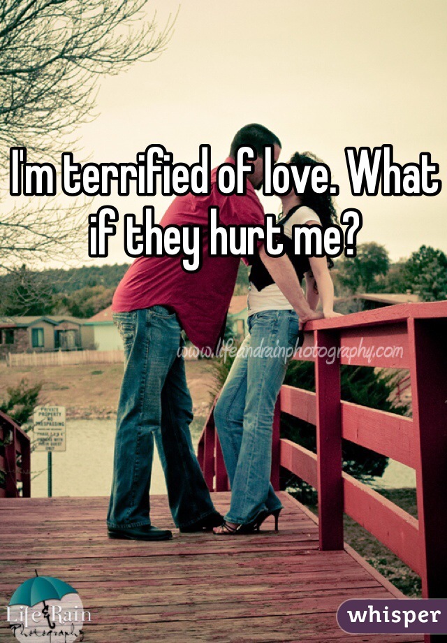 I'm terrified of love. What if they hurt me?