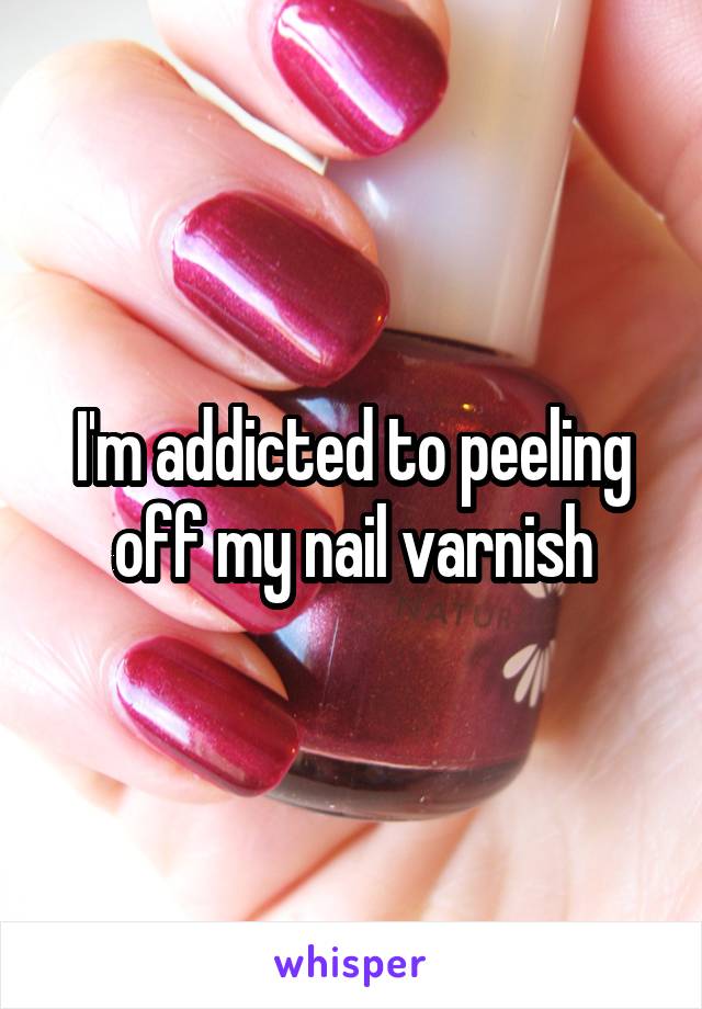 I'm addicted to peeling off my nail varnish