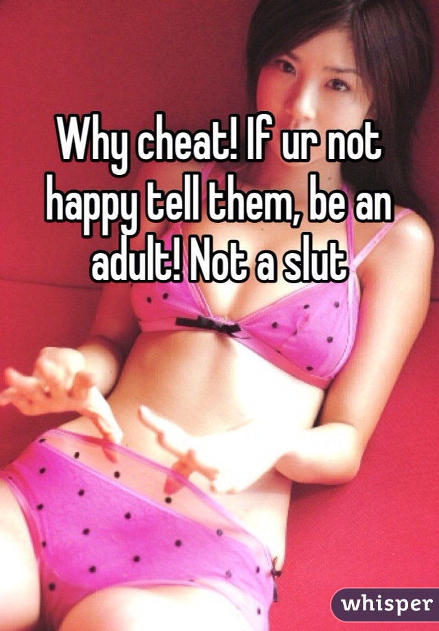 Why cheat! If ur not happy tell them, be an adult! Not a slut 