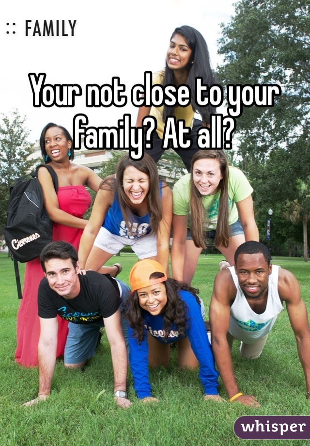 Your not close to your family? At all?