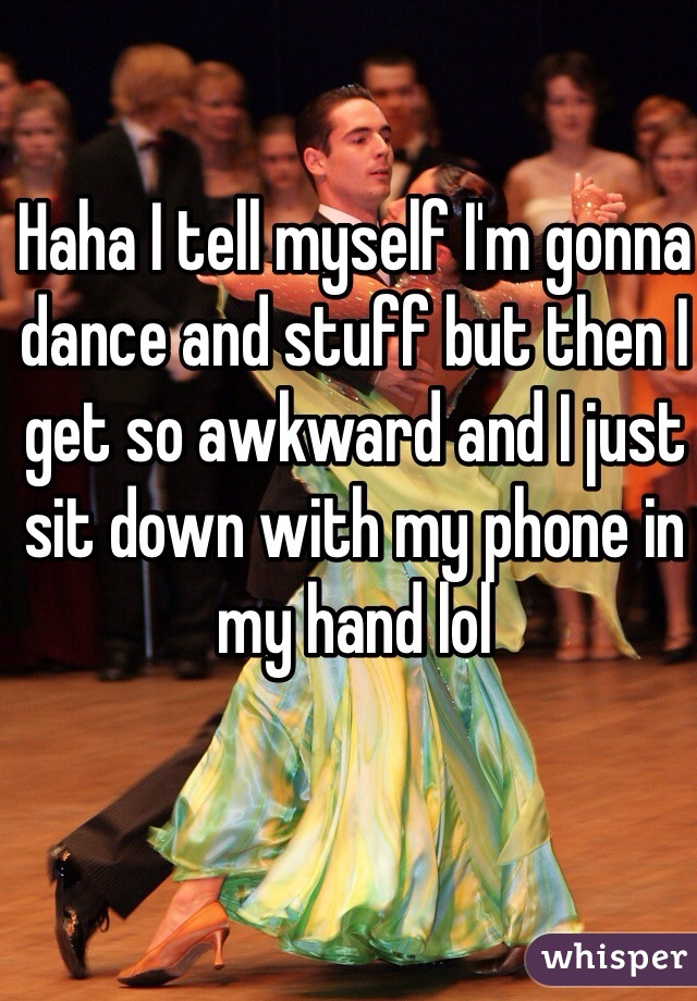 Haha I tell myself I'm gonna dance and stuff but then I get so awkward and I just sit down with my phone in my hand lol