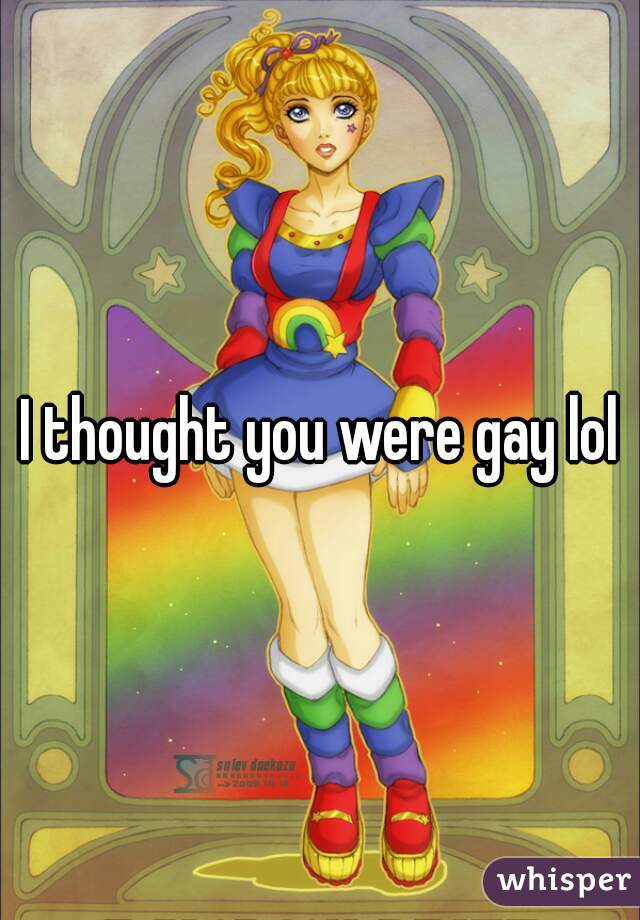 I thought you were gay lol