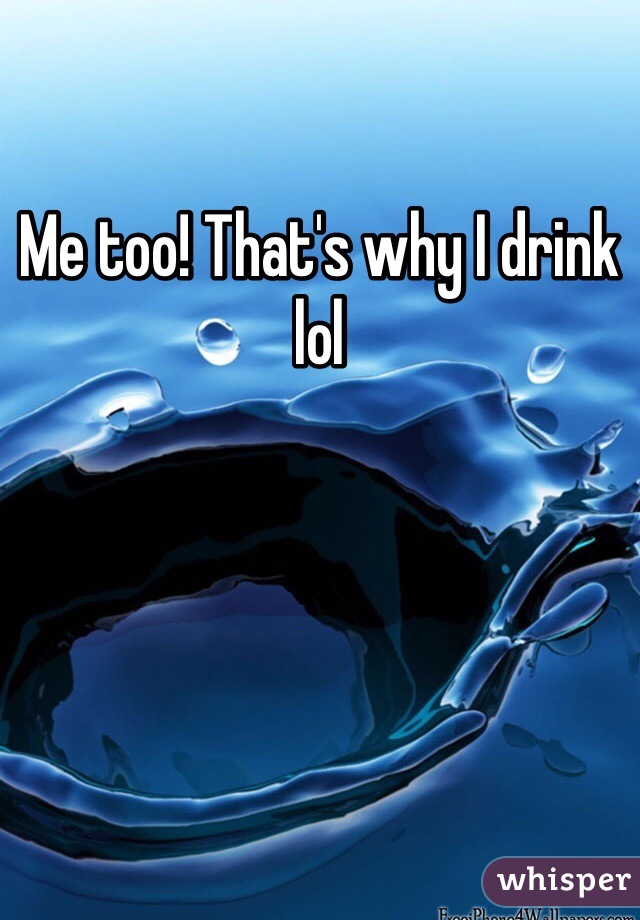 Me too! That's why I drink lol
