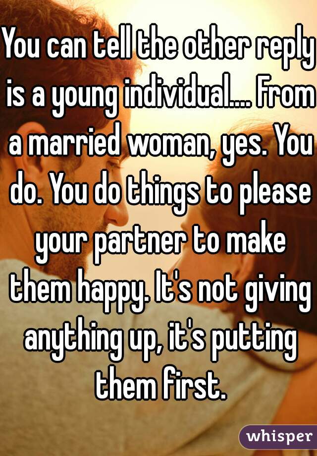 You can tell the other reply is a young individual.... From a married woman, yes. You do. You do things to please your partner to make them happy. It's not giving anything up, it's putting them first.