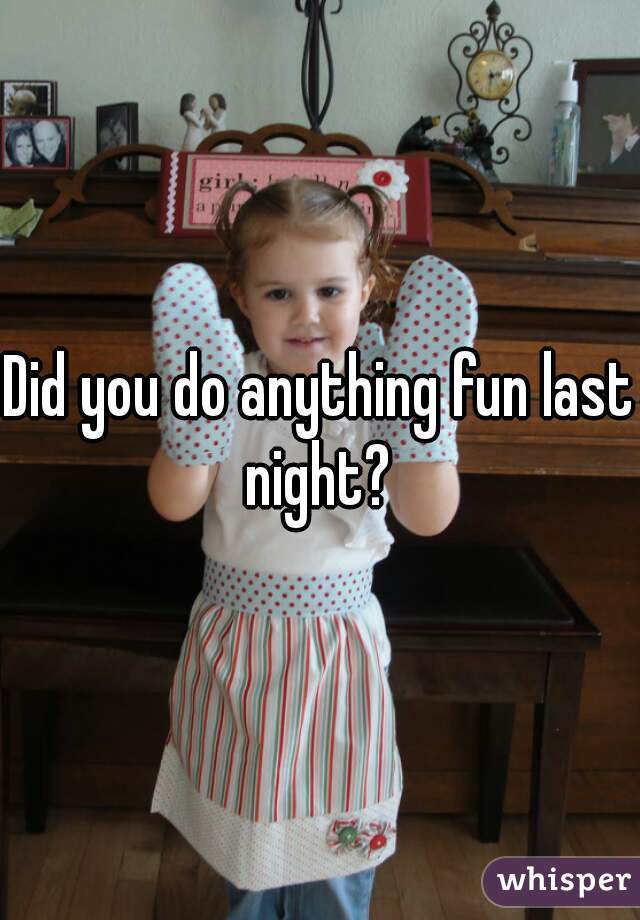 Did you do anything fun last night? 