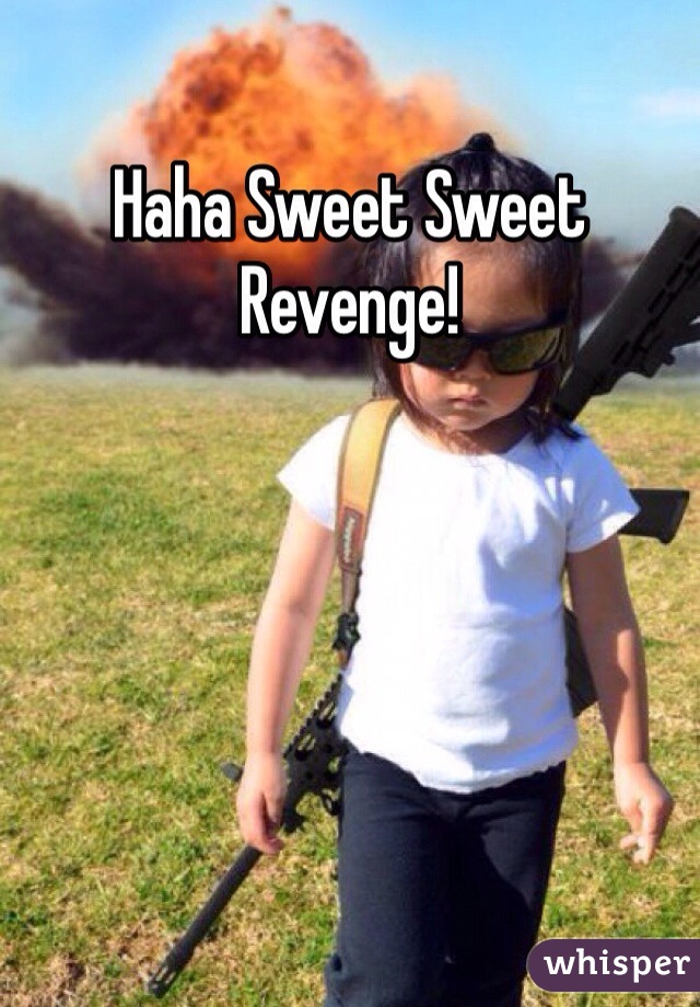 Haha Sweet Sweet Revenge! 