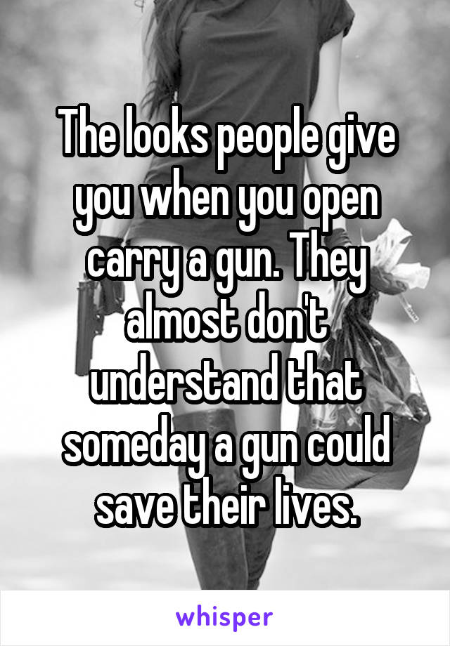 The looks people give you when you open carry a gun. They almost don't understand that someday a gun could save their lives.