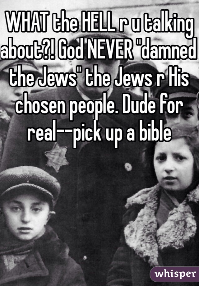 WHAT the HELL r u talking about?! God NEVER "damned the Jews" the Jews r His chosen people. Dude for real--pick up a bible 