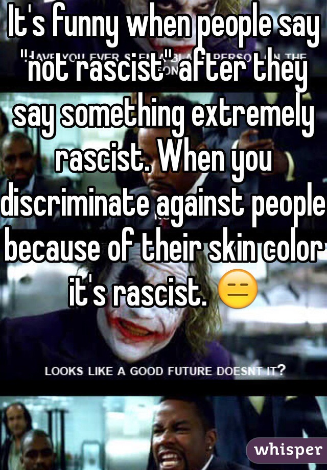 It's funny when people say "not rascist" after they say something extremely rascist. When you discriminate against people because of their skin color it's rascist. 😑
